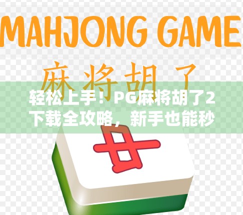 轻松上手！PG麻将胡了2下载全攻略，新手也能秒变麻将高手！