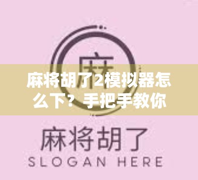 麻将胡了2模拟器怎么下？手把手教你轻松上手，新手也能秒变麻将高手！