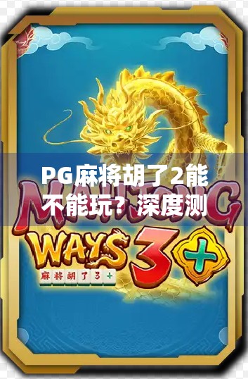 PG麻将胡了2能不能玩？深度测评+新手避坑指南，看完再入手不亏！