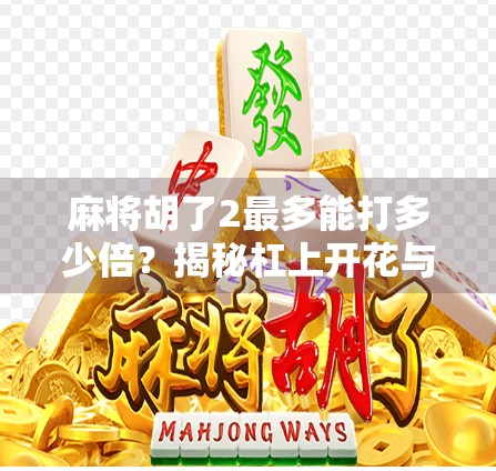 麻将胡了2最多能打多少倍？揭秘杠上开花与十三幺的极限倍数！