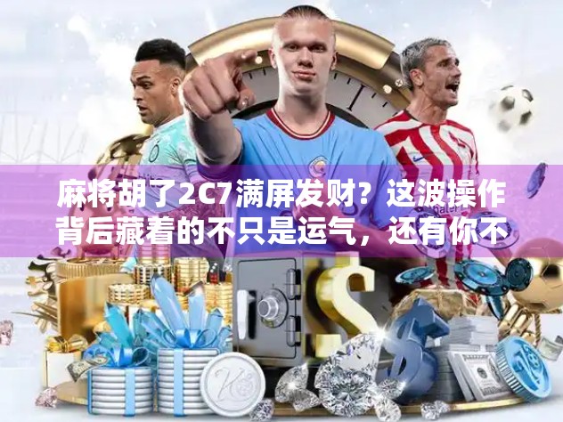 麻将胡了2C7满屏发财？这波操作背后藏着的不只是运气，还有你不知道的心理学秘密！