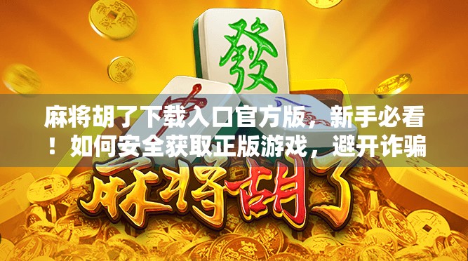 麻将胡了下载入口官方版,新手必看!如何安全获取正版游戏,避开诈骗陷阱? 麻将胡了下载入口官方版,新手必看!如何安全获取正版游戏,避开诈骗陷阱?