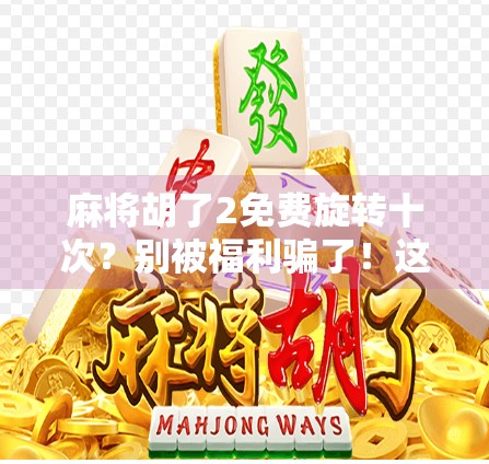 麻将胡了2免费旋转十次?别被福利骗了!这背后藏着哪些套路? 麻将胡了2免费旋转十次?别被福利骗了!这背后藏着哪些套路?