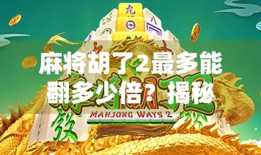 麻将胡了2最多能翻多少倍？揭秘胡了2背后的倍数逻辑与玩家博弈策略！