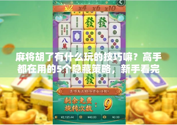 麻将胡了有什么玩的技巧嘛？高手都在用的5个隐藏策略，新手看完少走3年弯路！