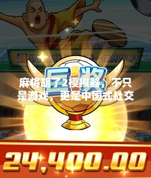 麻将胡了2模拟器,不只是游戏,更是中国式社交的数字缩影 麻将胡了2模拟器,不只是游戏,更是中国式社交的数字缩影