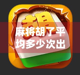 麻将胡了平均多少次出一次？揭秘概率背后的真相，新手老手都该知道的牌运密码