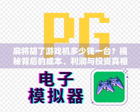 麻将胡了游戏机多少钱一台？揭秘背后的成本、利润与投资真相！