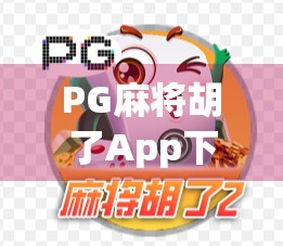 PG麻将胡了App下载全攻略，新手必看！如何安全、高效获取正版游戏？