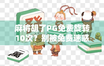 麻将胡了PG免费旋转10次？别被免费迷惑，小心陷阱藏在细节里！