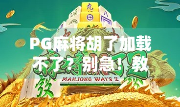 PG麻将胡了加载不了？别急！教你3步搞定卡顿、闪退、进不去的疑难杂症