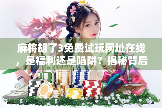 麻将胡了3免费试玩网址在线，是福利还是陷阱？揭秘背后的游戏真相！