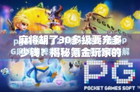 麻将胡了30多级要充多少钱?揭秘氪金玩家的心理陷阱与真实成本 麻将胡了30多级要充多少钱?揭秘氪金玩家的心理陷阱与真实成本