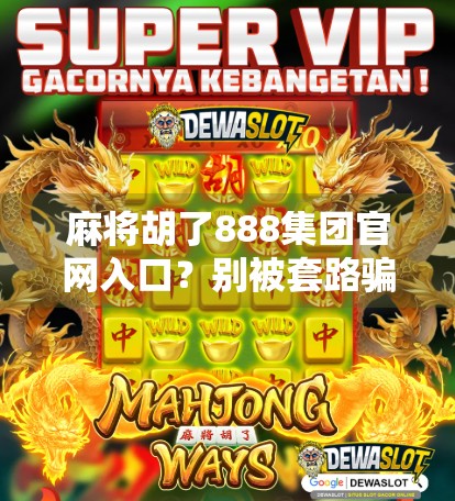 麻将胡了888集团官网入口?别被套路骗了!揭秘网络赌博陷阱,守护你的钱包和自由! 麻将胡了888集团官网入口?别被套路骗了!揭秘网络赌博陷阱,守护你的钱包和自由!