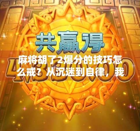 麻将胡了2爆分的技巧怎么戒？从沉迷到自律，我用了3个月彻底告别上头游戏！