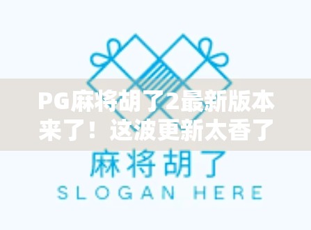 PG麻将胡了2最新版本来了！这波更新太香了，老玩家都惊呼值回票价！