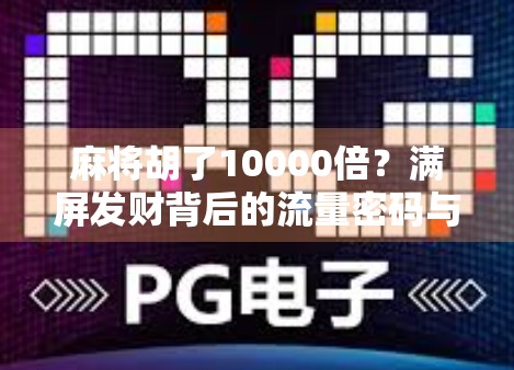 麻将胡了10000倍？满屏发财背后的流量密码与人性博弈！