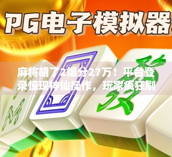 麻将胡了2爆分27万！平台登录惊现神仙操作，玩家疯狂刷屏，这游戏太上头！