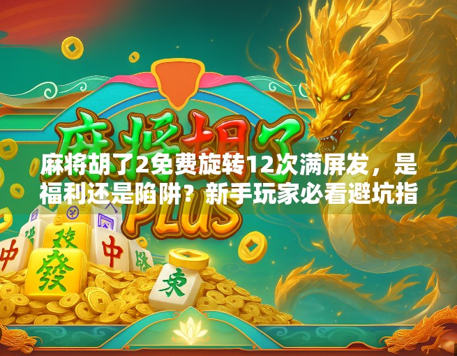 麻将胡了2免费旋转12次满屏发,是福利还是陷阱?新手玩家必看避坑指南! 麻将胡了2免费旋转12次满屏发,是福利还是陷阱?新手玩家必看避坑指南!