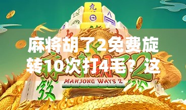 麻将胡了2免费旋转10次打4毛？这波操作到底值不值？