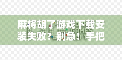 麻将胡了游戏下载安装失败？别急！手把手教你解决99%的常见问题！