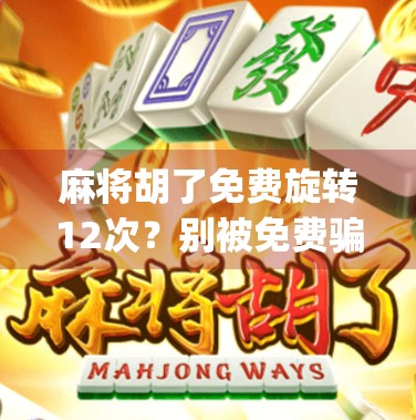 麻将胡了免费旋转12次？别被免费骗了！这些App套路你得看清楚！