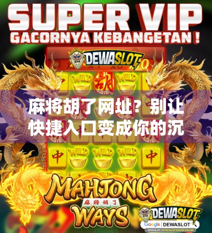 麻将胡了网址？别让快捷入口变成你的沉迷陷阱