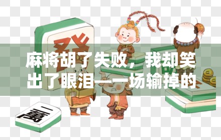 麻将胡了失败,我却笑出了眼泪—一场输掉的牌局,胜过千场胜利